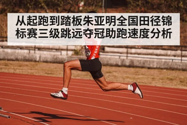 从起跑到踏板朱亚明全国田径锦标赛三级跳远夺冠助跑速度分析